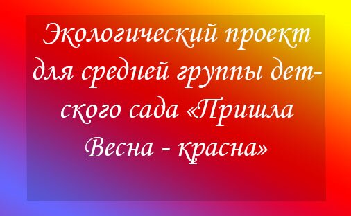 Экологический проект для средней группы детского сада «Пришла Весна – красна»