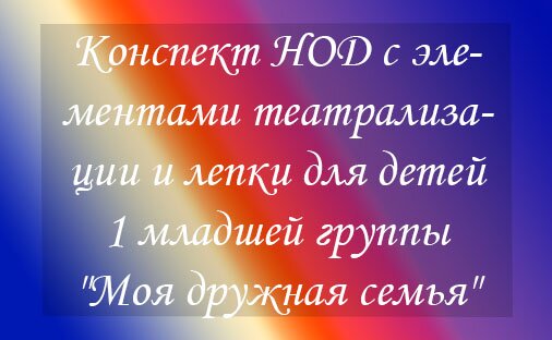 Конспект НОД с элементами театрализации и лепки для детей 1 младшей группы «Моя дружная семья»
